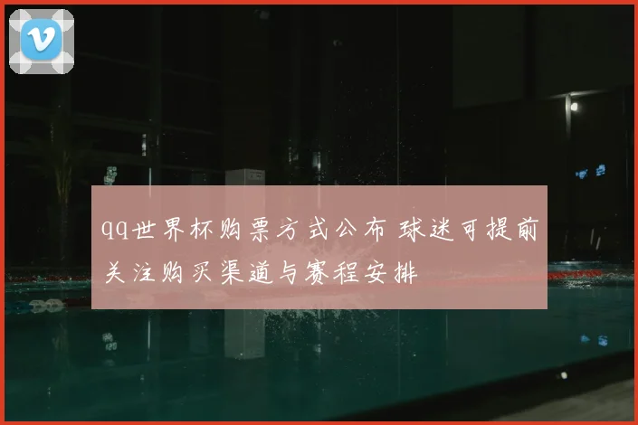 qq世界杯购票方式公布 球迷可提前关注购买渠道与赛程安排