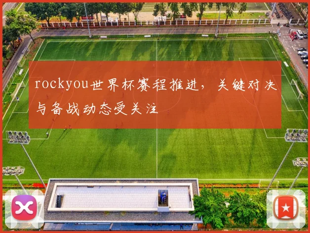 rockyou世界杯赛程推进，关键对决与备战动态受关注