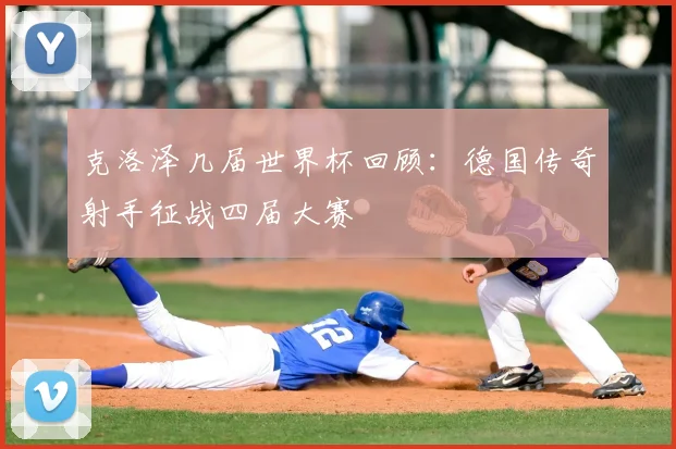 克洛泽几届世界杯回顾:德国传奇射手征战四届大赛