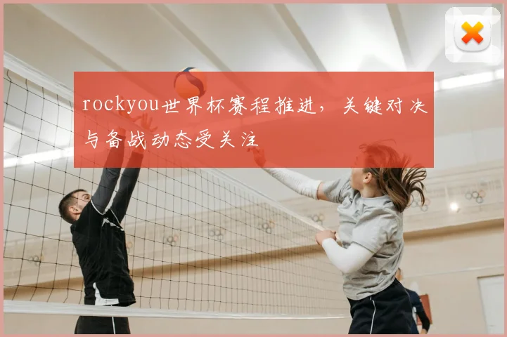 rockyou世界杯赛程推进,关键对决与备战动态受关注
