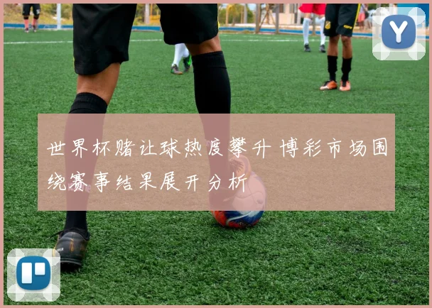 世界杯赌让球热度攀升 博彩市场围绕赛事结果展开分析