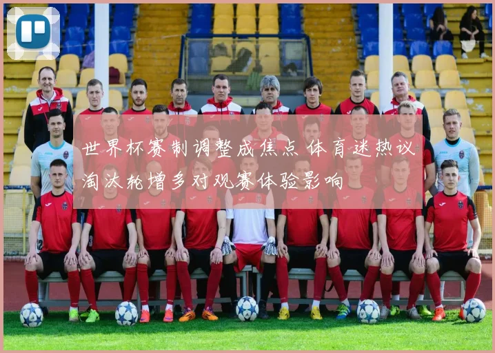 世界杯赛制调整成焦点 体育迷热议淘汰轮增多对观赛体验影响