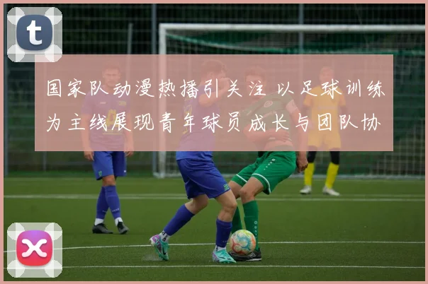 国家队动漫热播引关注 以足球训练为主线展现青年球员成长与团队协作