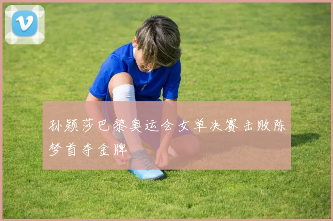 孙颖莎巴黎奥运会女单决赛击败陈梦首夺金牌