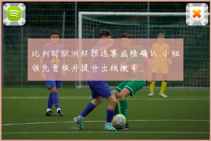 比利时欧洲杯预选赛成绩确认 小组领先晋级并提升出线概率