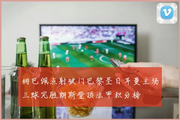 姆巴佩点射破门巴黎圣日耳曼主场三球完胜朗斯登顶法甲积分榜