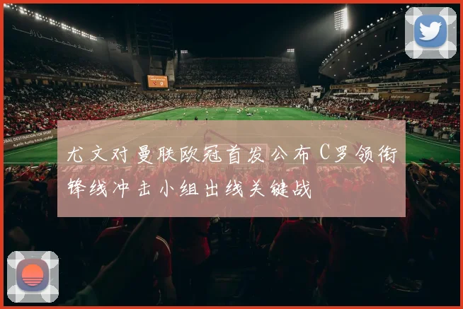 尤文对曼联欧冠首发公布 C罗领衔锋线冲击小组出线关键战