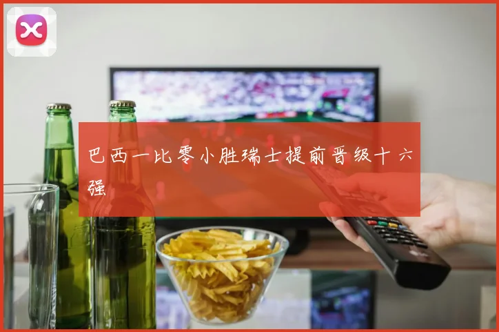 巴西一比零小胜瑞士提前晋级十六强