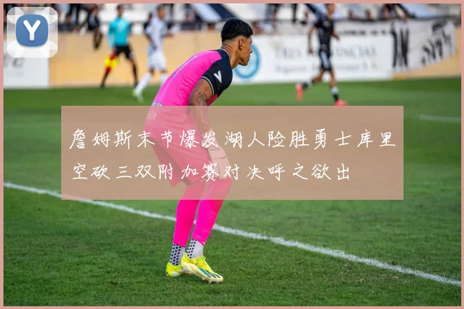 詹姆斯末节爆发湖人险胜勇士库里空砍三双附加赛对决呼之欲出