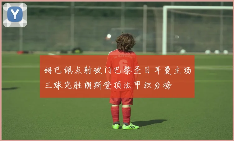 姆巴佩点射破门巴黎圣日耳曼主场三球完胜朗斯登顶法甲积分榜