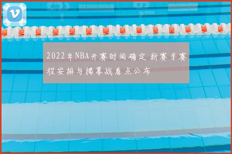 2022年NBA开赛时间确定 新赛季赛程安排与揭幕战看点公布