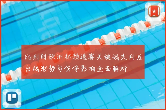 比利时欧洲杯预选赛关键战失利后出线形势与伤停影响全面解析