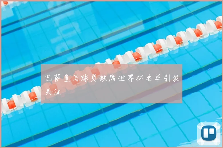 巴萨皇马球员缺席世界杯名单引发关注