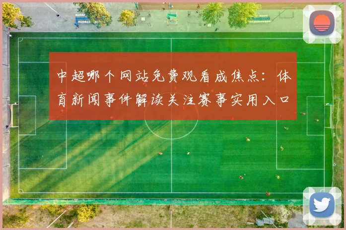 中超哪个网站免费观看成焦点:体育新闻事件解读关注赛事实用入口与观赛影响