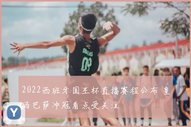 2022西班牙国王杯直播赛程公布 皇马巴萨冲冠看点受关注