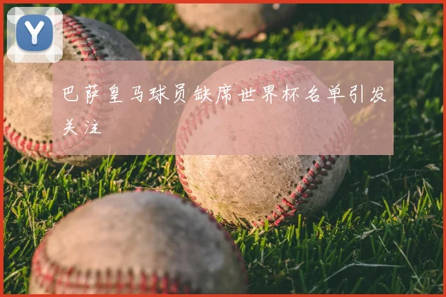 巴萨皇马球员缺席世界杯名单引发关注