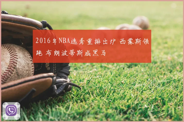 2016年NBA选秀重排出炉 西蒙斯领跑 布朗波蒂斯成黑马