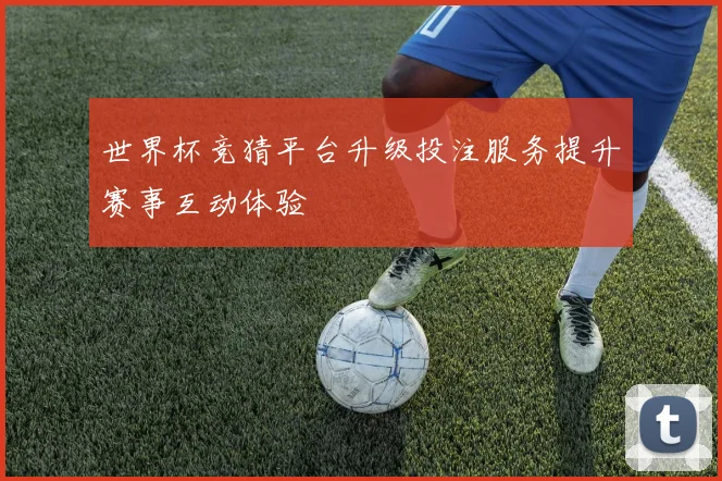 世界杯竞猜平台升级投注服务提升赛事互动体验