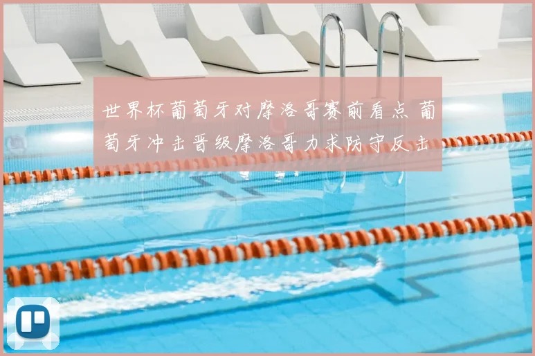 世界杯葡萄牙对摩洛哥赛前看点 葡萄牙冲击晋级摩洛哥力求防守反击