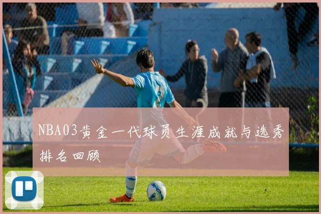 NBA03黄金一代球员生涯成就与选秀排名回顾