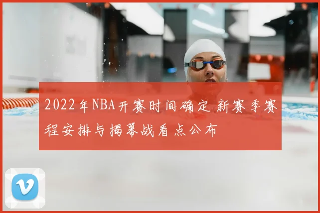 2022年NBA开赛时间确定 新赛季赛程安排与揭幕战看点公布