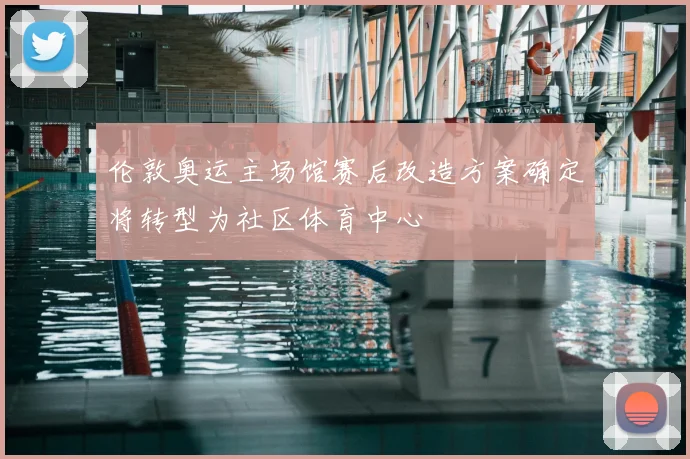 伦敦奥运主场馆赛后改造方案确定将转型为社区体育中心