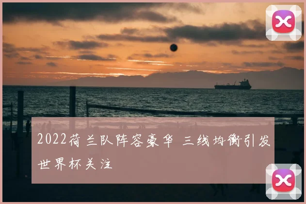 2022荷兰队阵容豪华 三线均衡引发世界杯关注