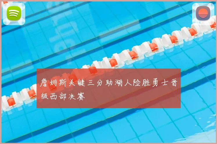 詹姆斯关键三分助湖人险胜勇士晋级西部决赛