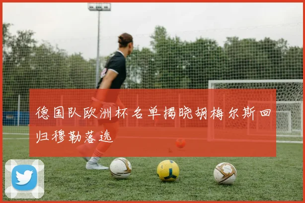 德国队欧洲杯名单揭晓胡梅尔斯回归穆勒落选