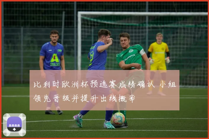 比利时欧洲杯预选赛成绩确认 小组领先晋级并提升出线概率