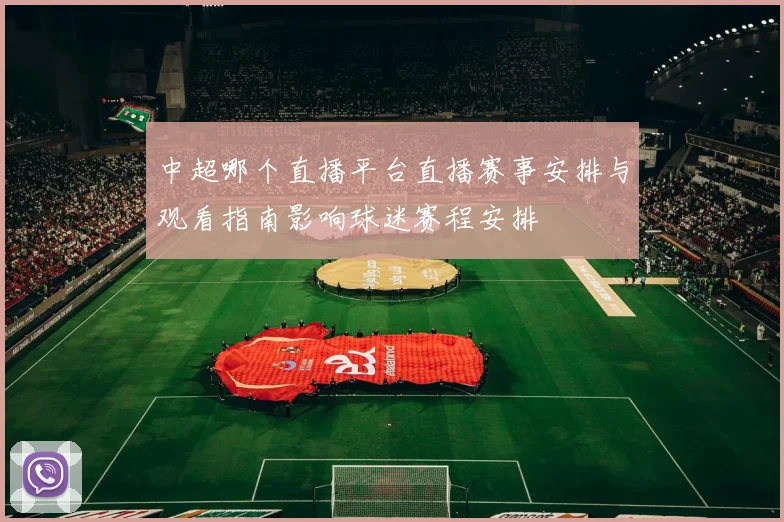 中超哪个直播平台直播赛事安排与观看指南影响球迷赛程安排