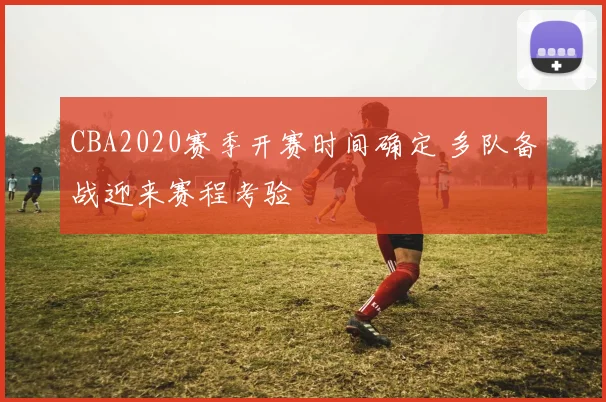 CBA2020赛季开赛时间确定 多队备战迎来赛程考验