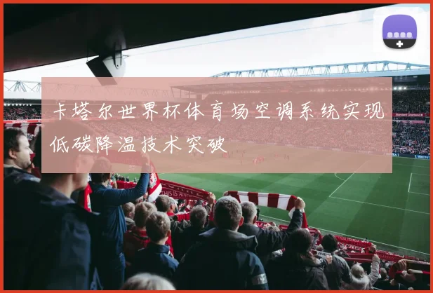 卡塔尔世界杯体育场空调系统实现低碳降温技术突破