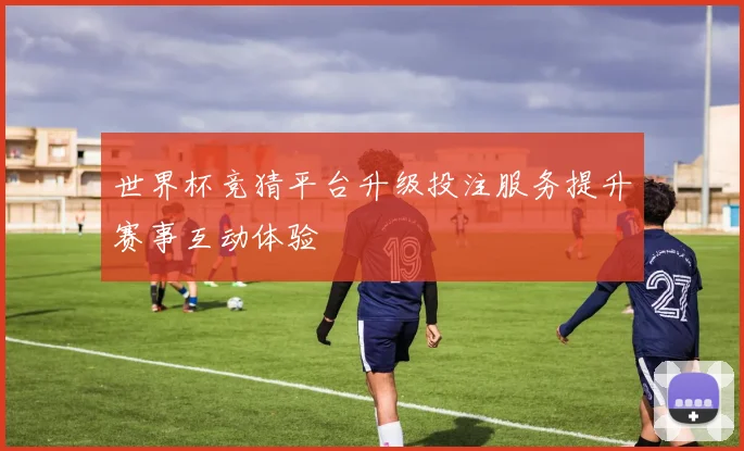 世界杯竞猜平台升级投注服务提升赛事互动体验