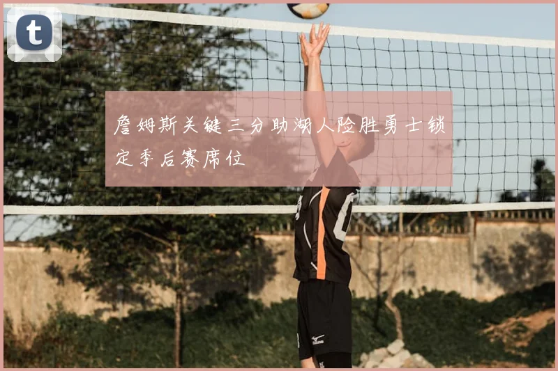 詹姆斯关键三分助湖人险胜勇士锁定季后赛席位