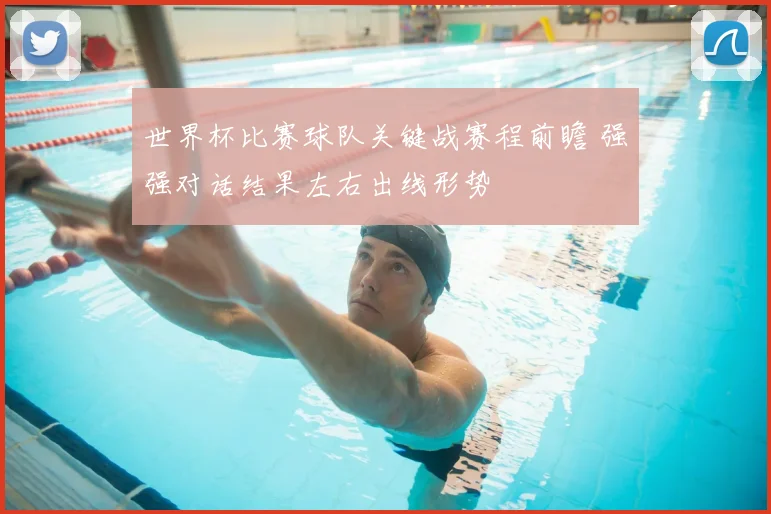 世界杯比赛球队关键战赛程前瞻 强强对话结果左右出线形势