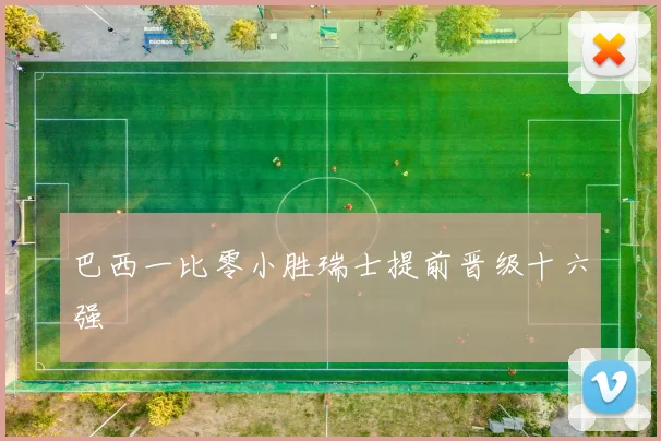 巴西一比零小胜瑞士提前晋级十六强